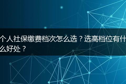 个人社保缴费档次怎么选？选高档位有什么好处？