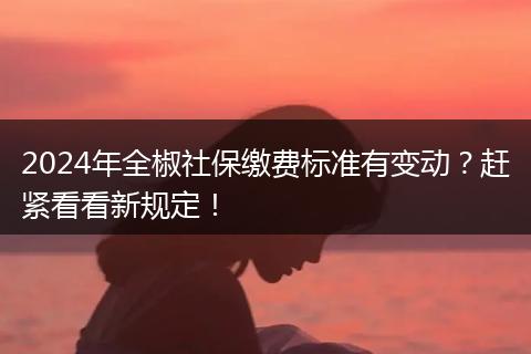 2024年全椒社保缴费标准有变动？赶紧看看新规定！