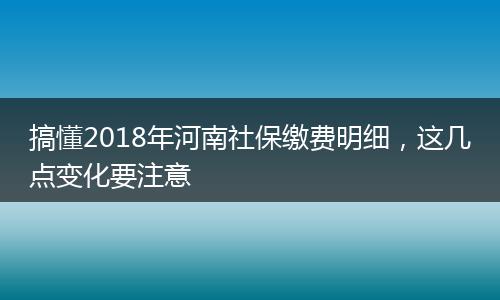 搞懂2018年河南社保缴费明细，这几点变化要注意