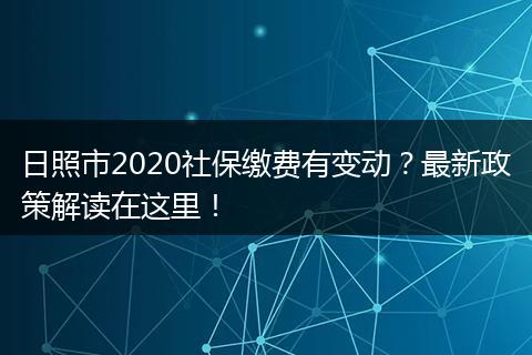日照市2020社保缴费有变动？最新政策解读在这里！