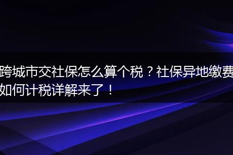 跨城市交社保怎么算个税?社保异地缴费如何计税详解来了!