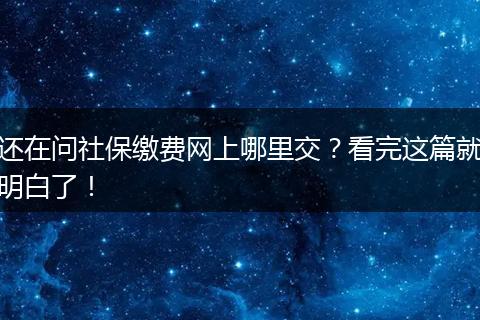 还在问社保缴费网上哪里交？看完这篇就明白了！
