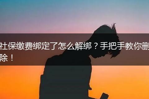 社保缴费绑定了怎么解绑？手把手教你删除！
