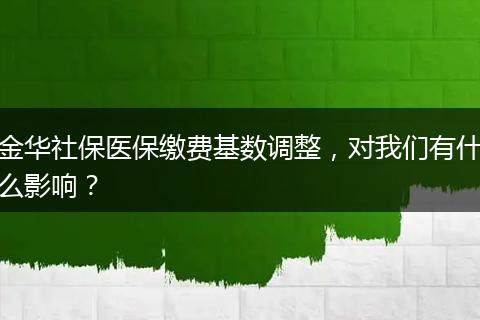 金华社保医保缴费基数调整,对我们有什么影响?