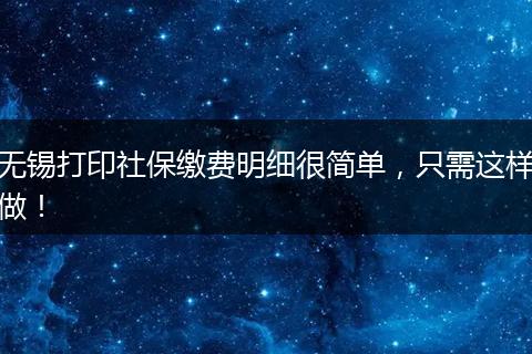 无锡打印社保缴费明细很简单，只需这样做！