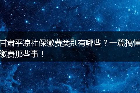 甘肃平凉社保缴费类别有哪些？一篇搞懂缴费那些事！