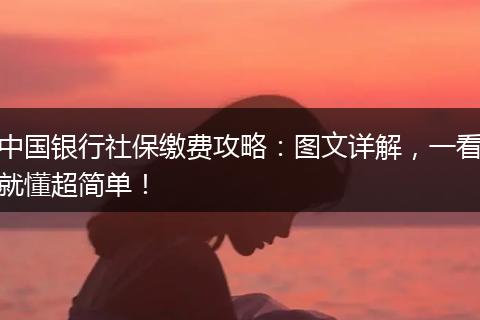 中国银行社保缴费攻略：图文详解，一看就懂超简单！