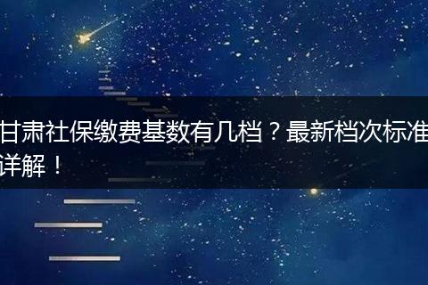 甘肃社保缴费基数有几档？最新档次标准详解！