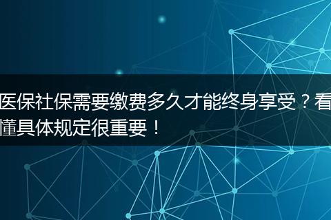 医保社保需要缴费多久才能终身享受？看懂具体规定很重要！