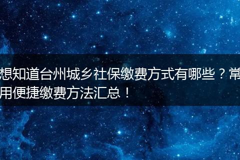 想知道台州城乡社保缴费方式有哪些?常用便捷缴费方法汇总!