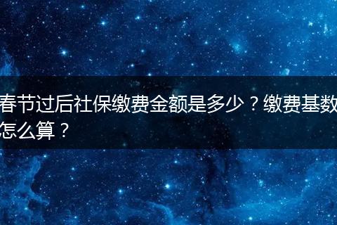 春节过后社保缴费金额是多少？缴费基数怎么算？