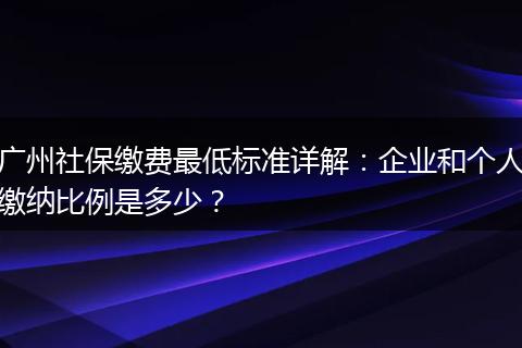 广州社保缴费最低标准详解：企业和个人缴纳比例是多少？