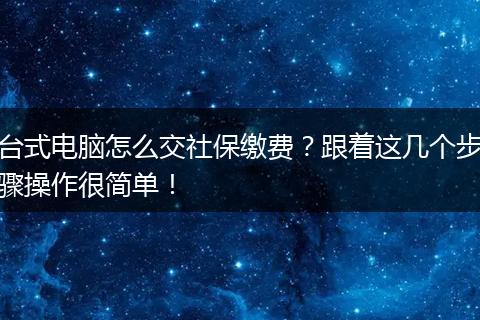 台式电脑怎么交社保缴费?跟着这几个步骤操作很简单!