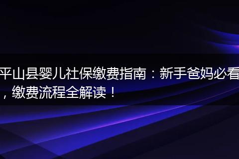 平山县婴儿社保缴费指南：新手爸妈必看，缴费流程全解读！