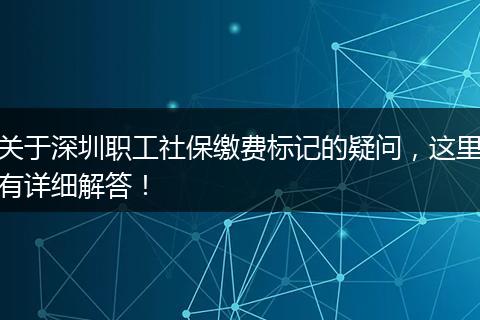 关于深圳职工社保缴费标记的疑问，这里有详细解答！