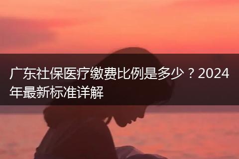 广东社保医疗缴费比例是多少？2024年最新标准详解