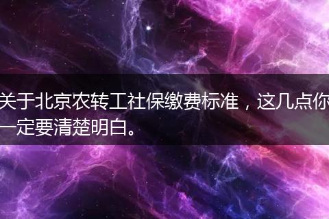 关于北京农转工社保缴费标准，这几点你一定要清楚明白。