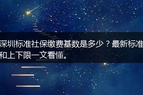 深圳标准社保缴费基数是多少？最新标准和上下限一文看懂。