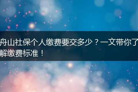 舟山社保个人缴费要交多少?一文带你了解缴费标准!