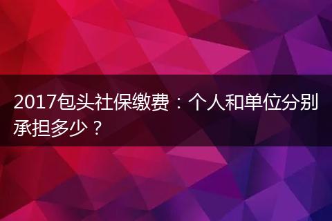 2017包头社保缴费：个人和单位分别承担多少？