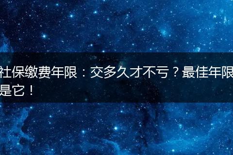 社保缴费年限:交多久才不亏?最佳年限是它!