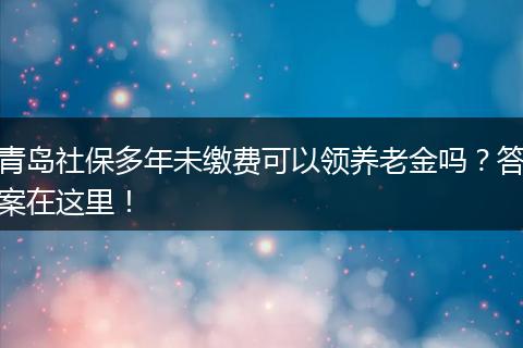 青岛社保多年未缴费可以领养老金吗？答案在这里！