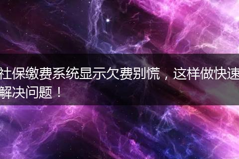 社保缴费系统显示欠费别慌，这样做快速解决问题！