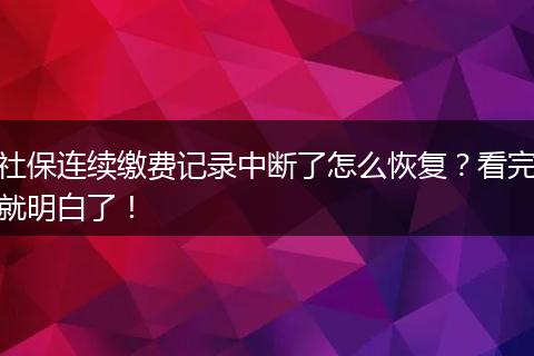 社保连续缴费记录中断了怎么恢复？看完就明白了！