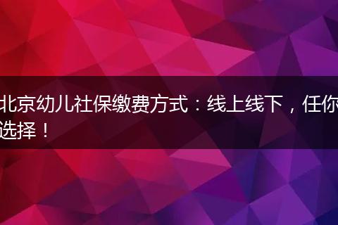 北京幼儿社保缴费方式：线上线下，任你选择！