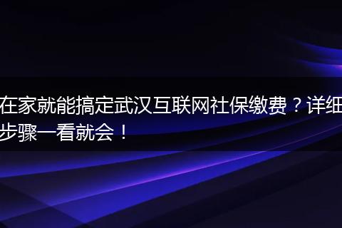 在家就能搞定武汉互联网社保缴费？详细步骤一看就会！