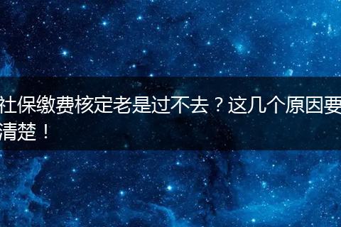 社保缴费核定老是过不去？这几个原因要清楚！