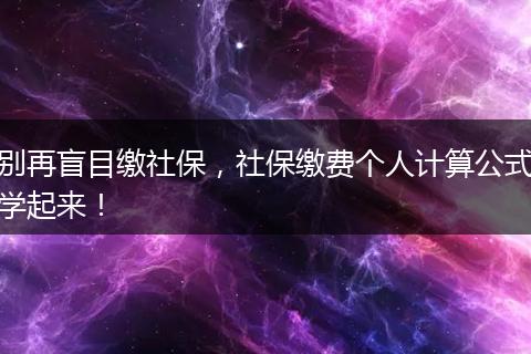 别再盲目缴社保，社保缴费个人计算公式学起来！