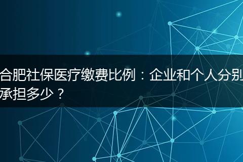 合肥社保医疗缴费比例：企业和个人分别承担多少？
