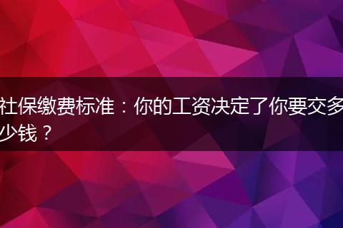 社保缴费标准：你的工资决定了你要交多少钱？
