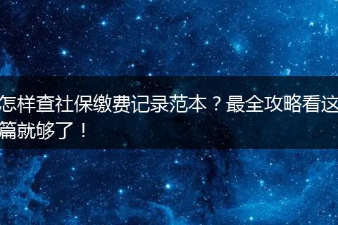 怎样查社保缴费记录范本？最全攻略看这篇就够了！