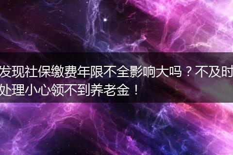 发现社保缴费年限不全影响大吗？不及时处理小心领不到养老金！