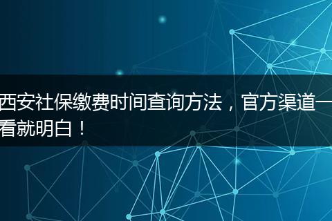 西安社保缴费时间查询方法，官方渠道一看就明白！
