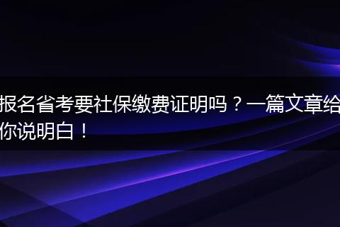 报名省考要社保缴费证明吗？一篇文章给你说明白！