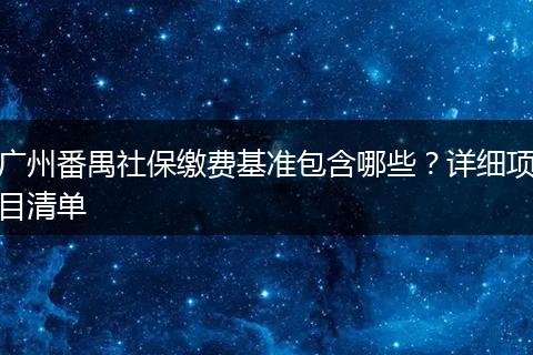 广州番禺社保缴费基准包含哪些？详细项目清单
