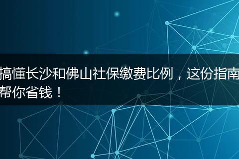 搞懂长沙和佛山社保缴费比例，这份指南帮你省钱！