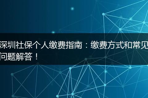 深圳社保个人缴费指南：缴费方式和常见问题解答！