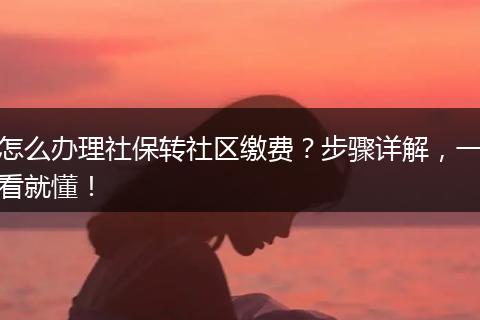 怎么办理社保转社区缴费？步骤详解，一看就懂！