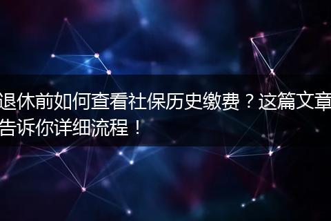 退休前如何查看社保历史缴费?这篇文章告诉你详细流程!