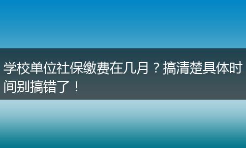学校单位社保缴费在几月?搞清楚具体时间别搞错了!