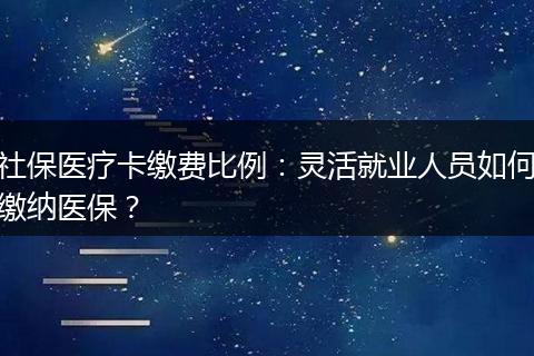社保医疗卡缴费比例：灵活就业人员如何缴纳医保？