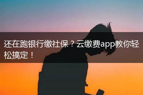 还在跑银行缴社保？云缴费app教你轻松搞定！