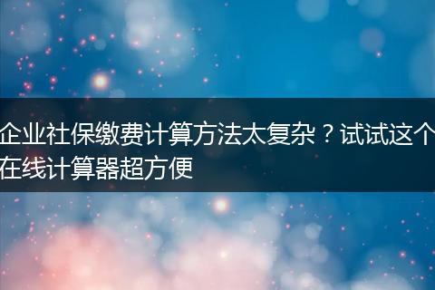 企业社保缴费计算方法太复杂？试试这个在线计算器超方便