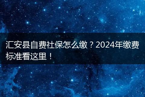 汇安县自费社保怎么缴？2024年缴费标准看这里！