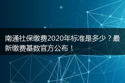 南通社保缴费2020年标准是多少？最新缴费基数官方公布！