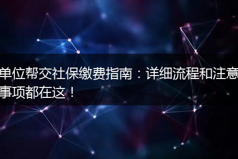 单位帮交社保缴费指南:详细流程和注意事项都在这!